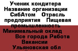 Ученик кондитера › Название организации ­ СибАтом › Отрасль предприятия ­ Пищевая промышленность › Минимальный оклад ­ 15 000 - Все города Работа » Вакансии   . Ульяновская обл.,Барыш г.